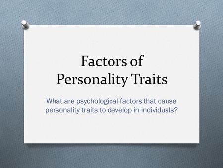 Factors of Personality Traits What are psychological factors that cause personality traits to develop in individuals?