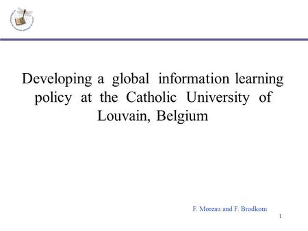 1 Developing a global information learning policy at the Catholic University of Louvain, Belgium F. Moreau and F. Brodkom.