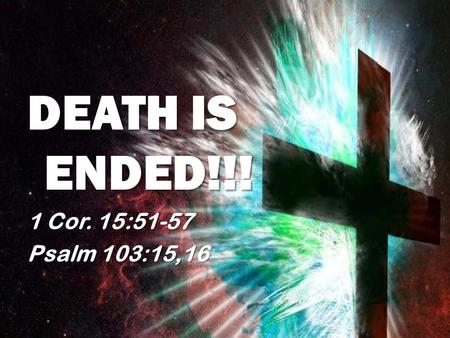 DEATH IS ENDED!!! 1 Cor. 15:51-57 Psalm 103:15,16.