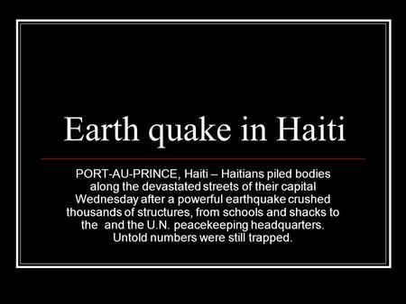 Earth quake in Haiti PORT-AU-PRINCE, Haiti – Haitians piled bodies along the devastated streets of their capital Wednesday after a powerful earthquake.