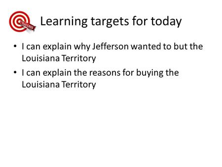 Learning targets for today I can explain why Jefferson wanted to but the Louisiana Territory I can explain the reasons for buying the Louisiana Territory.