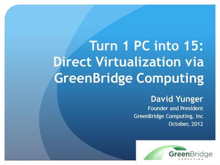 Turn 1 PC into 15: Direct Virtualization via GreenBridge Computing David Yunger Founder and President GreenBridge Computing, Inc October, 2012.