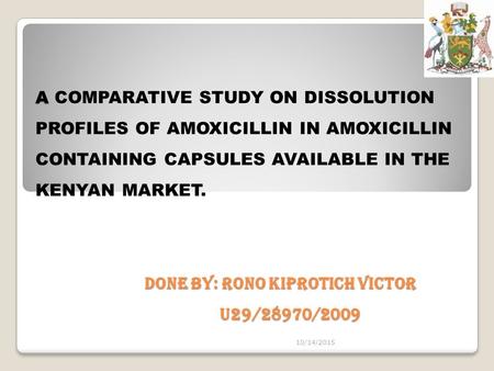 A DONE BY: RONO KIPROTICH VICTOR U29/28970/2009 A COMPARATIVE STUDY ON DISSOLUTION PROFILES OF AMOXICILLIN IN AMOXICILLIN CONTAINING CAPSULES AVAILABLE.