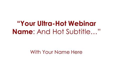 “Your Ultra-Hot Webinar Name : And Hot Subtitle…” With Your Name Here.