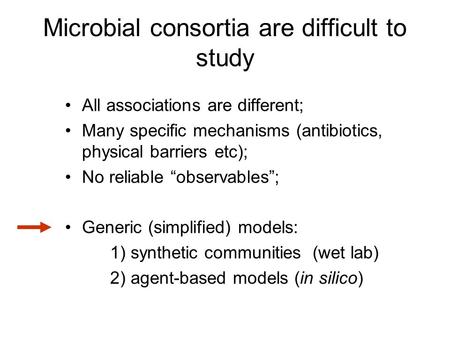 Microbial consortia are difficult to study All associations are different; Many specific mechanisms (antibiotics, physical barriers etc); No reliable “observables”;