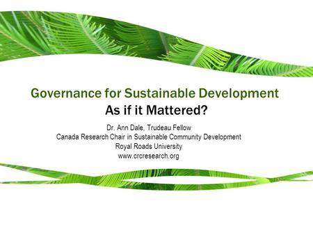 Governance for Sustainable Development: As if it Mattered? Dr. Ann Dale, Trudeau Fellow Canada Research Chair in Sustainable Community Development Royal.