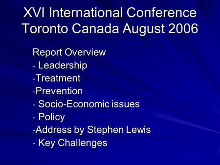 XVI International Conference Toronto Canada August 2006 Report Overview - Leadership - Treatment - Prevention - Socio-Economic issues - Policy - Address.