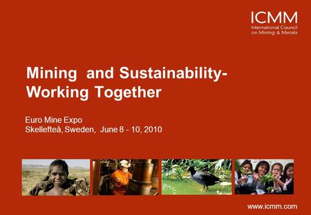 Mining and Sustainability- Working Together Euro Mine Expo Skellefteå, Sweden, June 8 - 10, 2010 www.icmm.com.