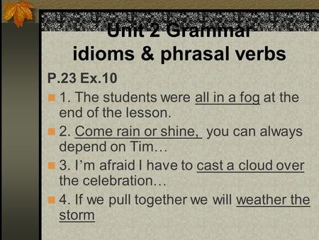 Unit 2 Grammar idioms & phrasal verbs P.23 Ex.10 1. The students were all in a fog at the end of the lesson. 2. Come rain or shine, you can always depend.