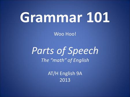 Grammar 101 Woo Hoo! Parts of Speech The “math” of English AT/H English 9A 2013.