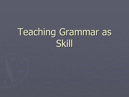 Teaching Grammar as Skill. Understanding Teaching Grammar as a Skill ► 1. Noticing as a Skill ► 2. Teaching grammar as grammaticization ► 3. Reflection.