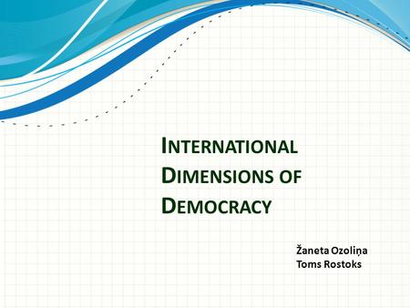 I NTERNATIONAL D IMENSIONS OF D EMOCRACY Žaneta Ozoliņa Toms Rostoks.