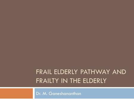 FRAIL ELDERLY PATHWAY AND FRAILTY IN THE ELDERLY Dr. M. Ganeshananthan.