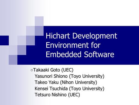 Hichart Development Environment for Embedded Software ○ Takaaki Goto (UEC) Yasunori Shiono (Toyo University) Takeo Yaku (Nihon University) Kensei Tsuchida.