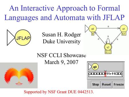 An Interactive Approach to Formal Languages and Automata with JFLAP Susan H. Rodger Duke University NSF CCLI Showcase March 9, 2007 Supported by NSF Grant.