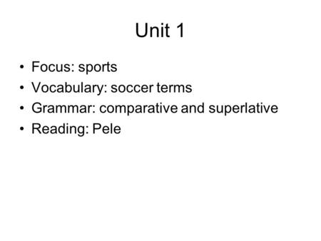 Unit 1 Focus: sports Vocabulary: soccer terms Grammar: comparative and superlative Reading: Pele.