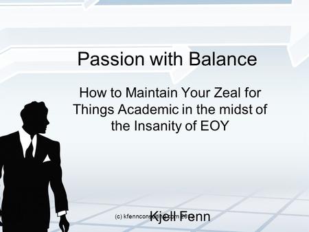 Passion with Balance How to Maintain Your Zeal for Things Academic in the midst of the Insanity of EOY Kjell Fenn (c) kfennconsulting.com 2013.