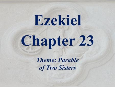 Ezekiel Chapter 23 Theme: Parable of Two Sisters.