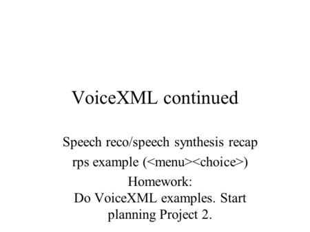 VoiceXML continued Speech reco/speech synthesis recap rps example ( ) Homework: Do VoiceXML examples. Start planning Project 2.