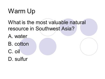 Warm Up What is the most valuable natural resource in Southwest Asia? A. water B. cotton C. oil D. sulfur.