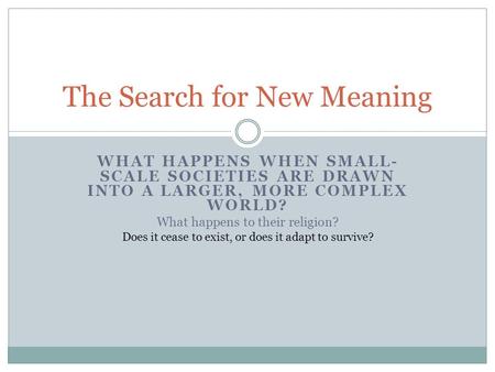 WHAT HAPPENS WHEN SMALL- SCALE SOCIETIES ARE DRAWN INTO A LARGER, MORE COMPLEX WORLD? What happens to their religion? Does it cease to exist, or does it.