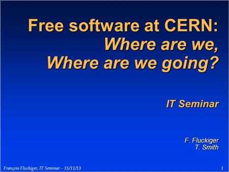 1 François Fluckiger, IT Seminar – 15/11/13 Free software at CERN: Where are we, Where are we going? IT Seminar F. Fluckiger T. Smith.