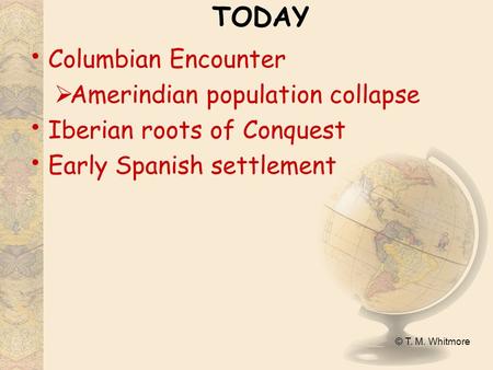 © T. M. Whitmore TODAY Columbian Encounter  Amerindian population collapse Iberian roots of Conquest Early Spanish settlement.