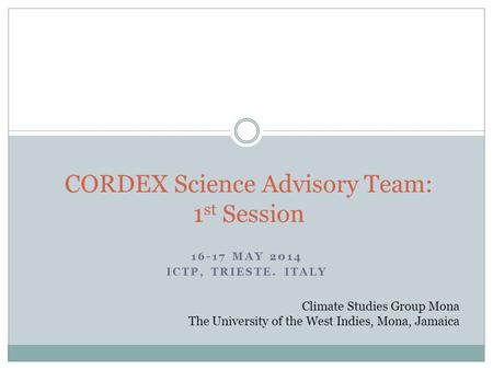 16-17 MAY 2014 ICTP, TRIESTE. ITALY CORDEX Science Advisory Team: 1 st Session Climate Studies Group Mona The University of the West Indies, Mona, Jamaica.