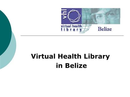 Virtual Health Library in Belize. INITIATIVE  VHL initiative launched in October 2003 by PAHO/WHO Belize A means of joining the expanding network of.