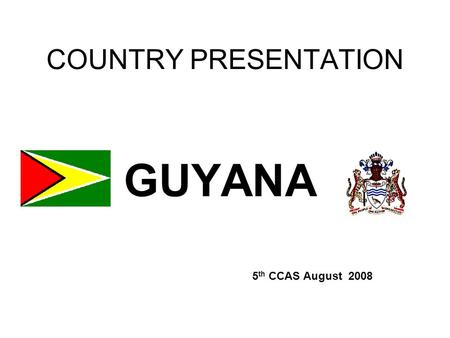 COUNTRY PRESENTATION GUYANA 5 th CCAS August 2008.