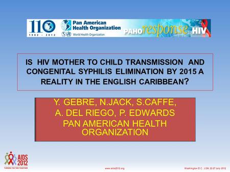 Washington D.C., USA, 22-27 July 2012www.aids2012.org IS HIV MOTHER TO CHILD TRANSMISSION AND CONGENITAL SYPHILIS ELIMINATION BY 2015 A REALITY IN THE.