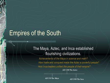 Empires of the South The Maya, Aztec, and Inca established flourishing civilizations. Achievements of the Maya in science and math? How trade and conquest.