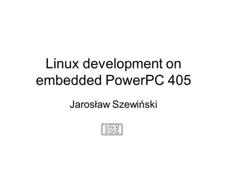 Linux development on embedded PowerPC 405 Jarosław Szewiński.