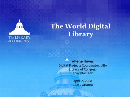 The World Digital Library Allene Hayes Digital Projects Coordinator, ABA Library of Congress April 2, 2008 CEAL, Atlanta.