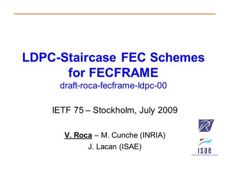 LDPC-Staircase FEC Schemes for FECFRAME draft-roca-fecframe-ldpc-00 IETF 75 – Stockholm, July 2009 V. Roca – M. Cunche (INRIA) J. Lacan (ISAE)