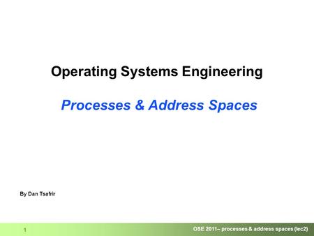 OSE 2011– processes & address spaces (lec2) 1 Operating Systems Engineering Processes & Address Spaces By Dan Tsafrir.