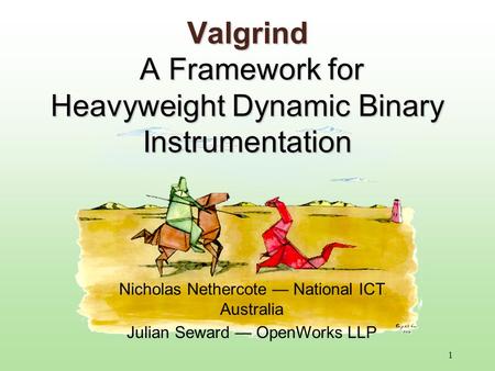 1 Valgrind A Framework for Heavyweight Dynamic Binary Instrumentation Nicholas Nethercote — National ICT Australia Julian Seward — OpenWorks LLP.