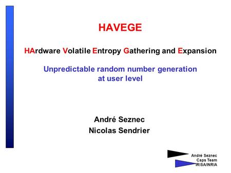 André Seznec Caps Team IRISA/INRIA HAVEGE HArdware Volatile Entropy Gathering and Expansion Unpredictable random number generation at user level André.