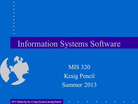 PPT Slides by Dr. Craig Tyran & Kraig Pencil Information Systems Software MIS 320 Kraig Pencil Summer 2013.