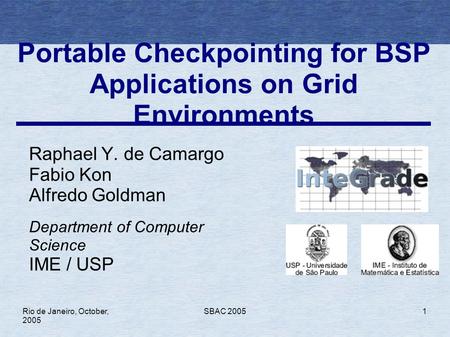 Rio de Janeiro, October, 2005 SBAC 20051 Portable Checkpointing for BSP Applications on Grid Environments Raphael Y. de Camargo Fabio Kon Alfredo Goldman.