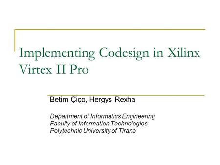 Implementing Codesign in Xilinx Virtex II Pro Betim Çiço, Hergys Rexha Department of Informatics Engineering Faculty of Information Technologies Polytechnic.