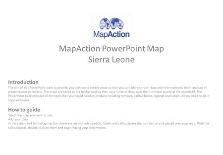 MapAction PowerPoint Map Sierra Leone Introduction The aim of this PowerPoint pack to provide you with some simple maps so that you can add your own data.