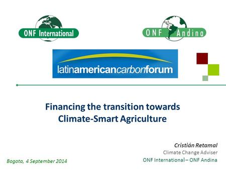 Cristián Retamal Climate Change Adviser ONF Internationa l – ONF Andina Financing the transition towards Climate-Smart Agriculture Bogota, 4 September.