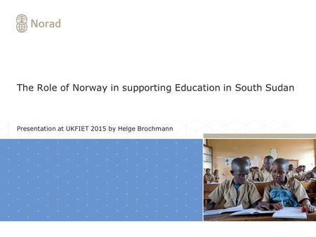 The Role of Norway in supporting Education in South Sudan Presentation at UKFIET 2015 by Helge Brochmann.