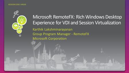 Karthik Lakshminarayanan Group Program Manager - RemoteFX Microsoft Corporation SESSION CODE: VIR305.