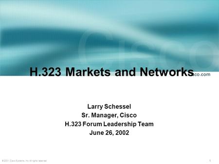 1 © 2001, Cisco Systems, Inc. All rights reserved. H.323 Markets and Networks Larry Schessel Sr. Manager, Cisco H.323 Forum Leadership Team June 26, 2002.