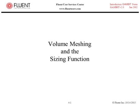 © Fluent Inc. 10/14/20154-1 Introductory GAMBIT Notes GAMBIT v2.0 Jan 2002 Fluent User Services Center www.fluentusers.com Volume Meshing and the Sizing.