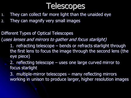 Telescopes 1. They can collect far more light than the unaided eye 2. They can magnify very small images Different Types of Optical Telescopes (uses lenses.