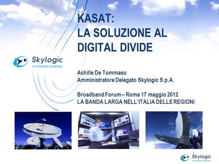 KASAT: LA SOLUZIONE AL DIGITAL DIVIDE Achille De Tommaso Amministratore Delegato Skylogic S.p.A. Broadband Forum – Roma 17 maggio 2012 LA BANDA LARGA NELL’ITALIA.