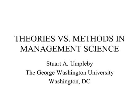 THEORIES VS. METHODS IN MANAGEMENT SCIENCE Stuart A. Umpleby The George Washington University Washington, DC.